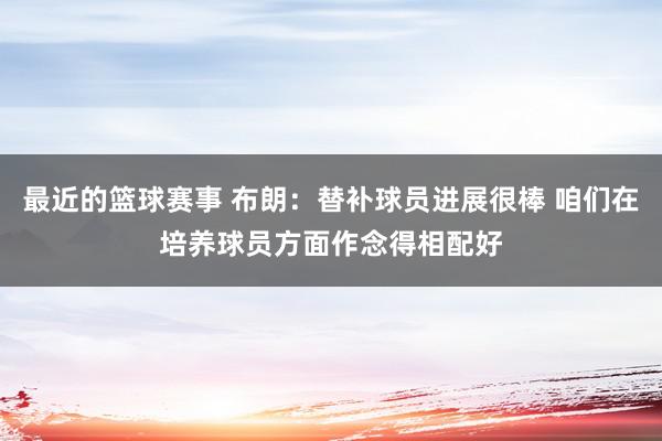 最近的篮球赛事 布朗：替补球员进展很棒 咱们在培养球员方面作念得相配好