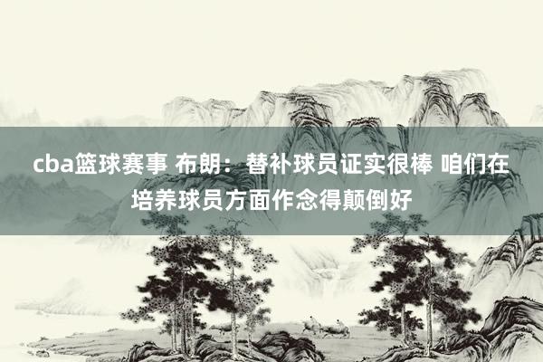 cba篮球赛事 布朗：替补球员证实很棒 咱们在培养球员方面作念得颠倒好