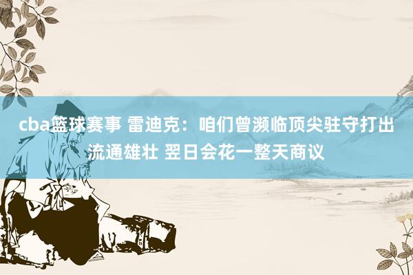 cba篮球赛事 雷迪克：咱们曾濒临顶尖驻守打出流通雄壮 翌日会花一整天商议