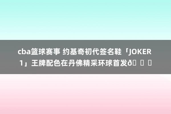 cba篮球赛事 约基奇初代签名鞋「JOKER 1」王牌配色在丹佛精采环球首发🎉