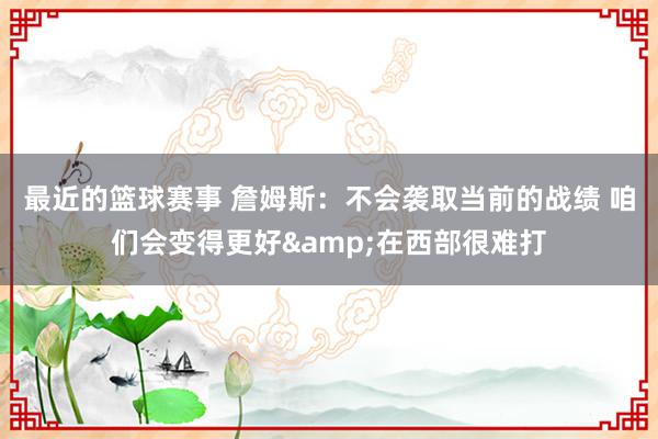 最近的篮球赛事 詹姆斯：不会袭取当前的战绩 咱们会变得更好&在西部很难打