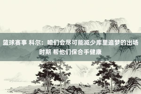 篮球赛事 科尔：咱们会尽可能减少库里追梦的出场时期 帮他们保合手健康