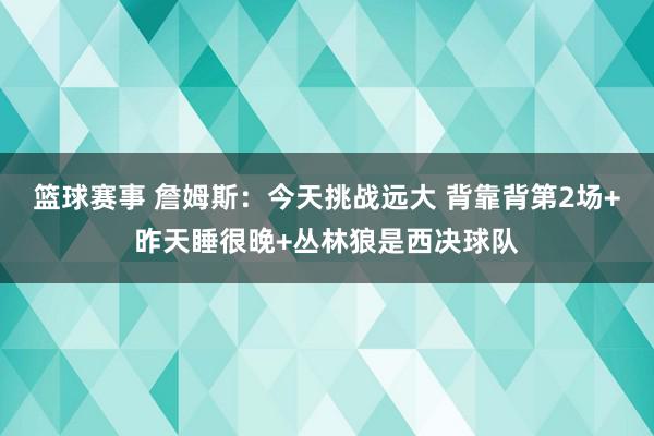 篮球赛事 詹姆斯：今天挑战远大 背靠背第2场+昨天睡很晚+丛林狼是西决球队