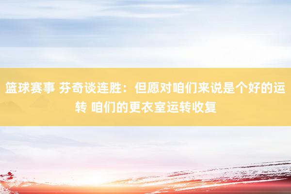 篮球赛事 芬奇谈连胜：但愿对咱们来说是个好的运转 咱们的更衣室运转收复