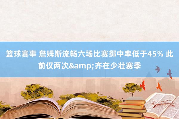 篮球赛事 詹姆斯流畅六场比赛掷中率低于45% 此前仅两次&齐在少壮赛季