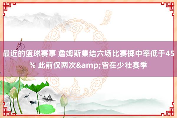 最近的篮球赛事 詹姆斯集结六场比赛掷中率低于45% 此前仅两次&皆在少壮赛季