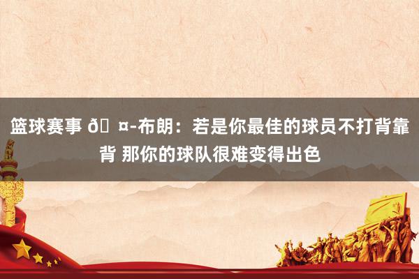 篮球赛事 🤭布朗：若是你最佳的球员不打背靠背 那你的球队很难变得出色