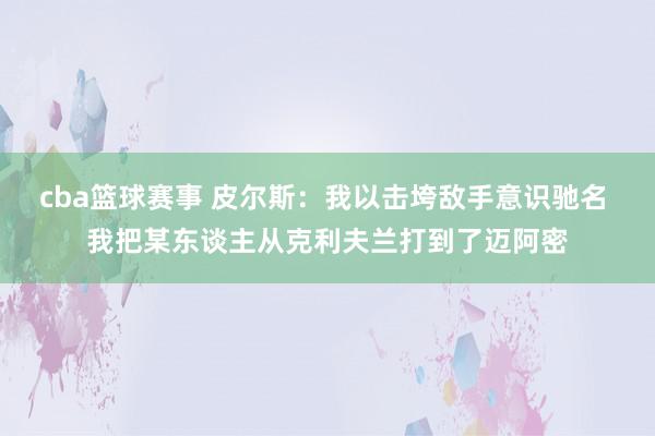 cba篮球赛事 皮尔斯：我以击垮敌手意识驰名 我把某东谈主从克利夫兰打到了迈阿密