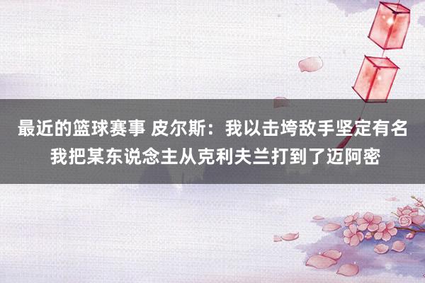 最近的篮球赛事 皮尔斯：我以击垮敌手坚定有名 我把某东说念主从克利夫兰打到了迈阿密