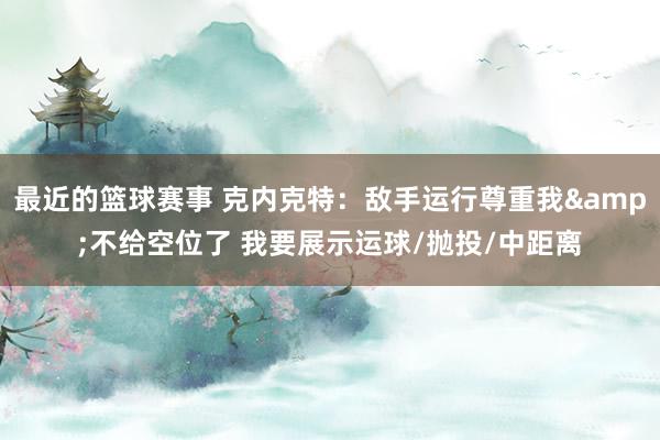 最近的篮球赛事 克内克特：敌手运行尊重我&不给空位了 我要展示运球/抛投/中距离