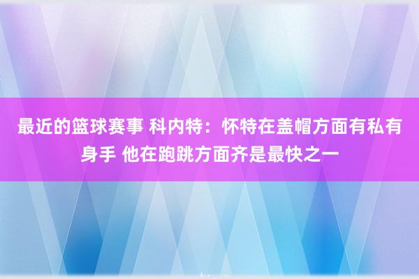 最近的篮球赛事 科内特：怀特在盖帽方面有私有身手 他在跑跳方面齐是最快之一