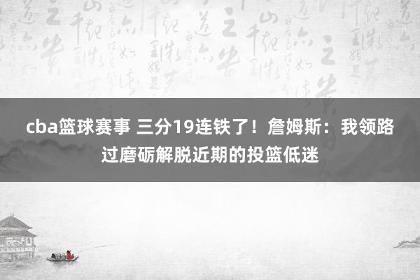 cba篮球赛事 三分19连铁了！詹姆斯：我领路过磨砺解脱近期的投篮低迷