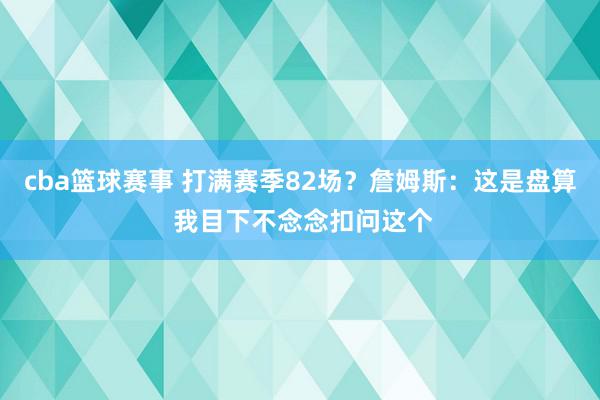 cba篮球赛事 打满赛季82场？詹姆斯：这是盘算 我目下不念念扣问这个