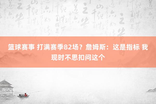 篮球赛事 打满赛季82场？詹姆斯：这是指标 我现时不思扣问这个