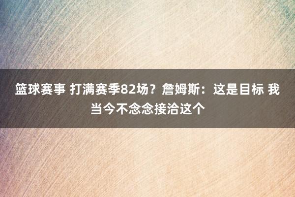 篮球赛事 打满赛季82场？詹姆斯：这是目标 我当今不念念接洽这个