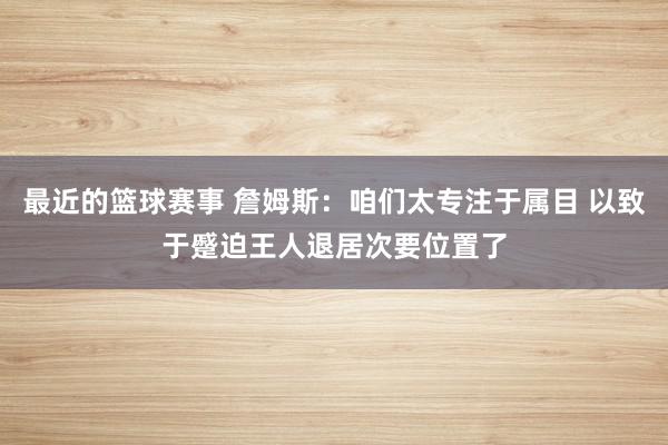 最近的篮球赛事 詹姆斯：咱们太专注于属目 以致于蹙迫王人退居次要位置了