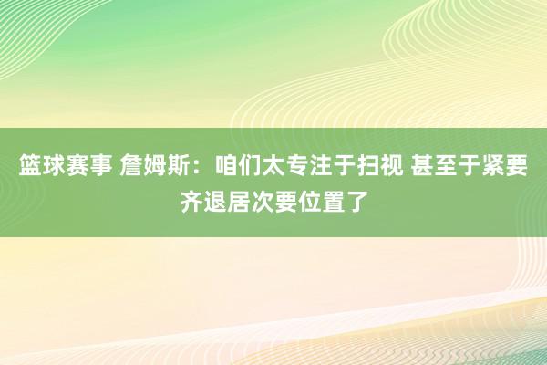 篮球赛事 詹姆斯：咱们太专注于扫视 甚至于紧要齐退居次要位置了