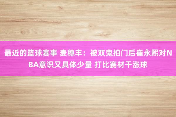 最近的篮球赛事 麦穗丰：被双鬼拍门后崔永熙对NBA意识又具体少量 打比赛材干涨球