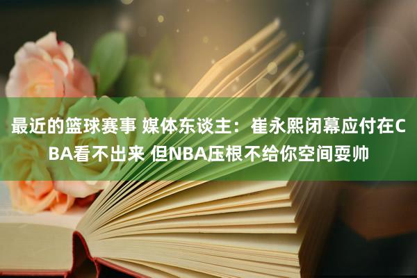 最近的篮球赛事 媒体东谈主：崔永熙闭幕应付在CBA看不出来 但NBA压根不给你空间耍帅