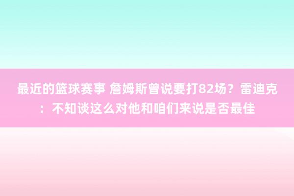 最近的篮球赛事 詹姆斯曾说要打82场？雷迪克：不知谈这么对他和咱们来说是否最佳