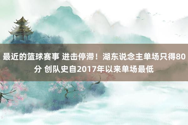 最近的篮球赛事 进击停滞！湖东说念主单场只得80分 创队史自2017年以来单场最低