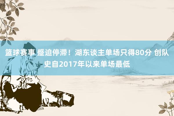 篮球赛事 蹙迫停滞！湖东谈主单场只得80分 创队史自2017年以来单场最低