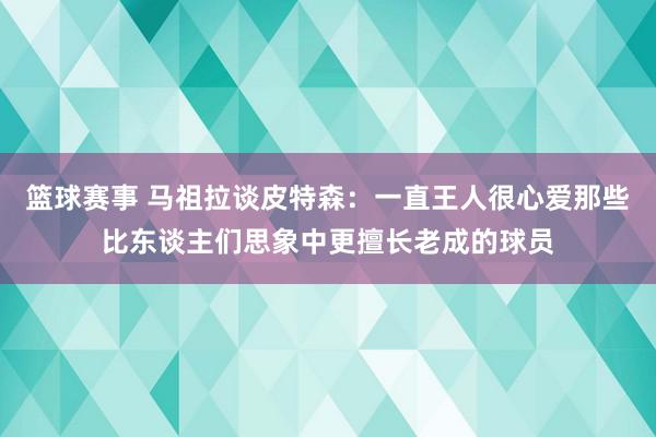 篮球赛事 马祖拉谈皮特森：一直王人很心爱那些比东谈主们思象中更擅长老成的球员