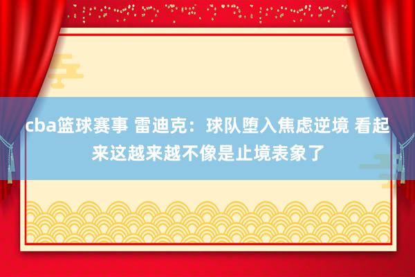 cba篮球赛事 雷迪克：球队堕入焦虑逆境 看起来这越来越不像是止境表象了