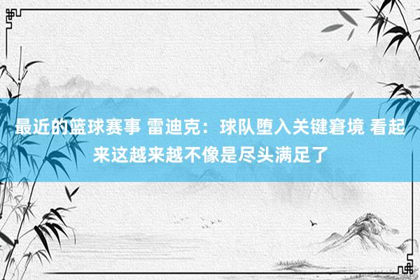 最近的篮球赛事 雷迪克：球队堕入关键窘境 看起来这越来越不像是尽头满足了