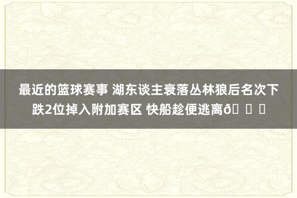 最近的篮球赛事 湖东谈主衰落丛林狼后名次下跌2位掉入附加赛区 快船趁便逃离😋