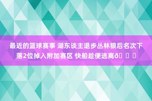 最近的篮球赛事 湖东谈主退步丛林狼后名次下落2位掉入附加赛区 快船趁便逃离😋