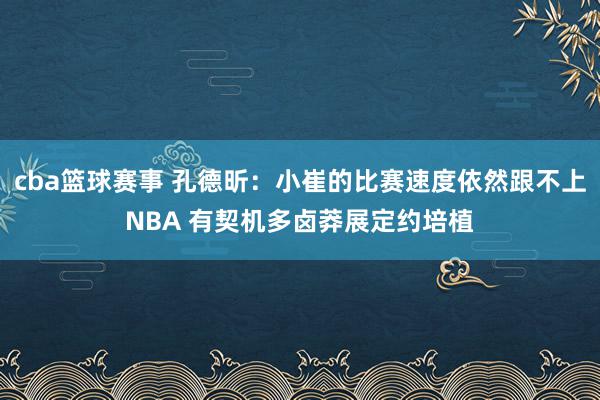 cba篮球赛事 孔德昕：小崔的比赛速度依然跟不上NBA 有契机多卤莽展定约培植