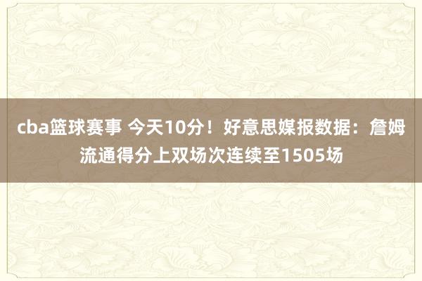 cba篮球赛事 今天10分！好意思媒报数据：詹姆流通得分上双场次连续至1505场