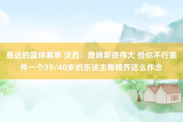 最近的篮球赛事 沃西：詹姆斯很伟大 但你不行条件一个39/40岁的东谈主每晚齐这么作念