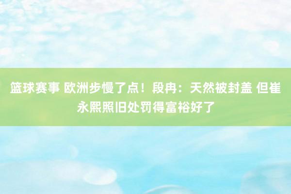 篮球赛事 欧洲步慢了点！段冉：天然被封盖 但崔永熙照旧处罚得富裕好了