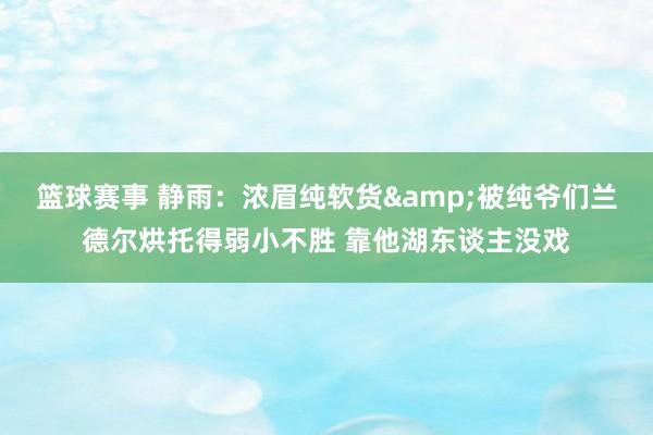 篮球赛事 静雨：浓眉纯软货&被纯爷们兰德尔烘托得弱小不胜 靠他湖东谈主没戏