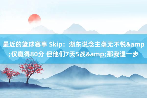 最近的篮球赛事 Skip：湖东说念主毫无不悦&仅赢得80分 但他们7天5战&那我退一步