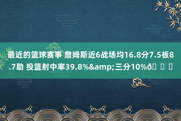 最近的篮球赛事 詹姆斯近6战场均16.8分7.5板8.7助 投篮射中率39.8%&三分10%👀