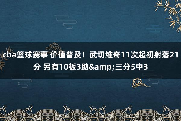 cba篮球赛事 价值普及！武切维奇11次起初射落21分 另有10板3助&三分5中3