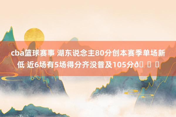 cba篮球赛事 湖东说念主80分创本赛季单场新低 近6场有5场得分齐没普及105分😑