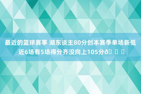 最近的篮球赛事 湖东谈主80分创本赛季单场新低 近6场有5场得分齐没向上105分😑