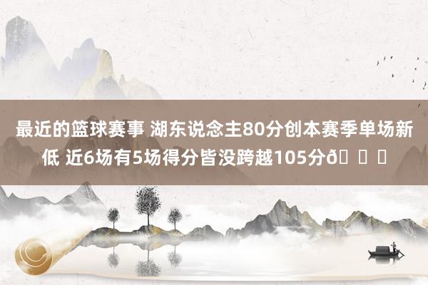 最近的篮球赛事 湖东说念主80分创本赛季单场新低 近6场有5场得分皆没跨越105分😑