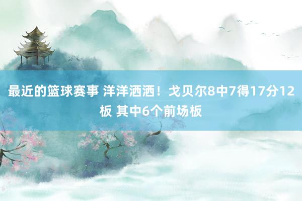 最近的篮球赛事 洋洋洒洒！戈贝尔8中7得17分12板 其中6个前场板