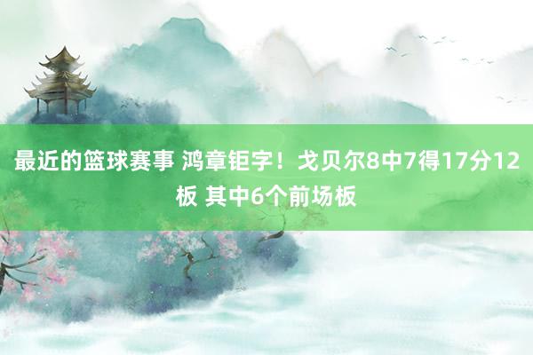 最近的篮球赛事 鸿章钜字！戈贝尔8中7得17分12板 其中6个前场板