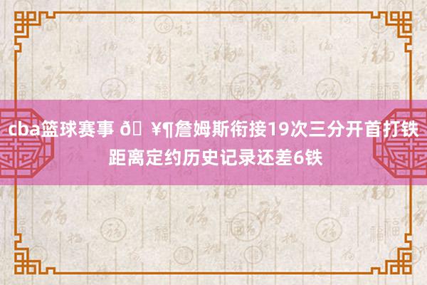 cba篮球赛事 🥶詹姆斯衔接19次三分开首打铁 距离定约历史记录还差6铁