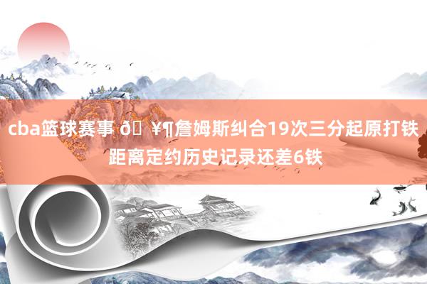 cba篮球赛事 🥶詹姆斯纠合19次三分起原打铁 距离定约历史记录还差6铁