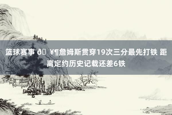 篮球赛事 🥶詹姆斯贯穿19次三分最先打铁 距离定约历史记载还差6铁