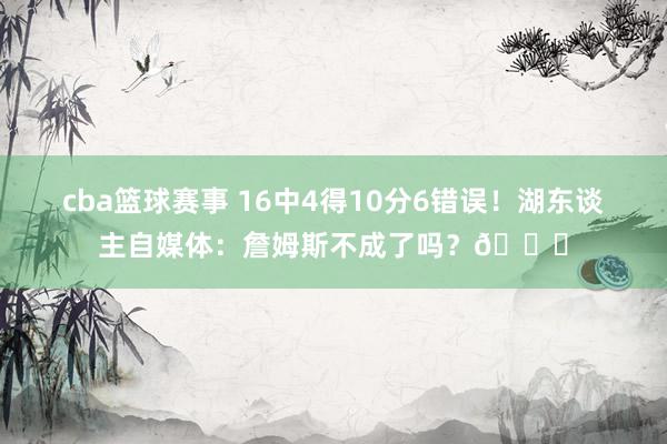 cba篮球赛事 16中4得10分6错误！湖东谈主自媒体：詹姆斯不成了吗？💔