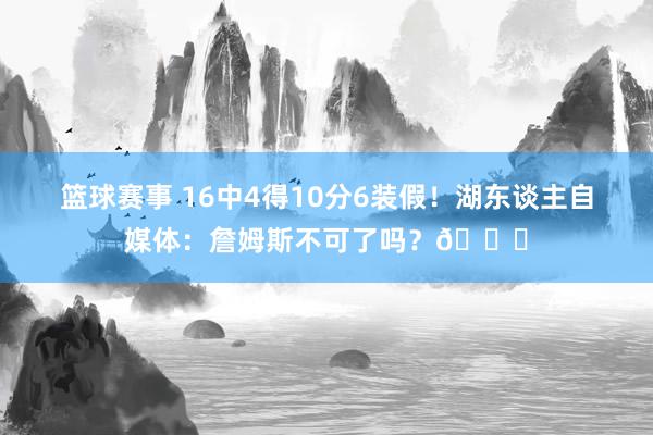 篮球赛事 16中4得10分6装假！湖东谈主自媒体：詹姆斯不可了吗？💔