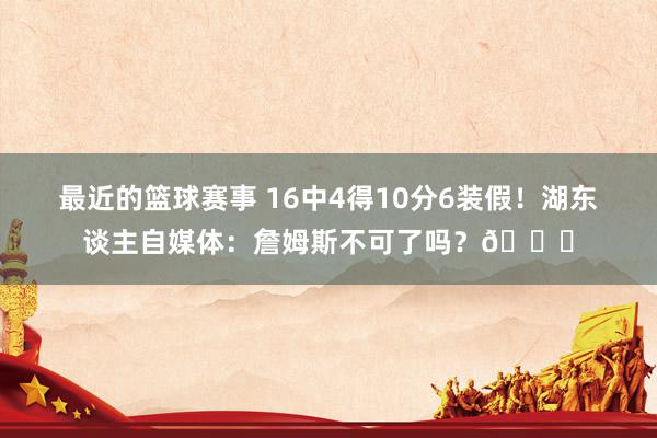 最近的篮球赛事 16中4得10分6装假！湖东谈主自媒体：詹姆斯不可了吗？💔